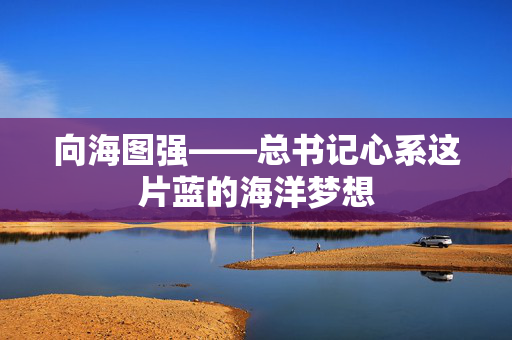 向海图强——总书记心系这片蓝的海洋梦想