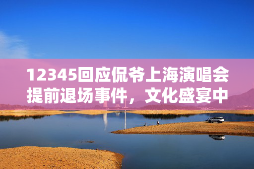 12345回应侃爷上海演唱会提前退场事件，文化盛宴中的意外与反思