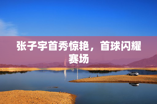 张子宇首秀惊艳，首球闪耀赛场