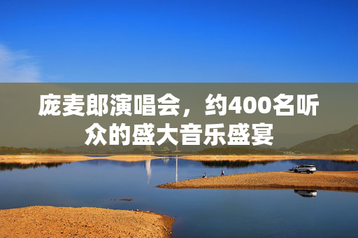 庞麦郎演唱会，约400名听众的盛大音乐盛宴