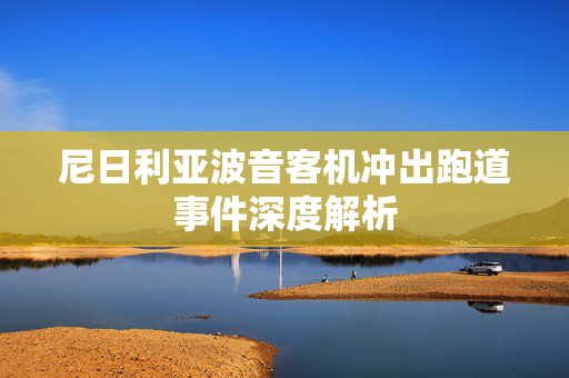 尼日利亚波音客机冲出跑道事件深度解析