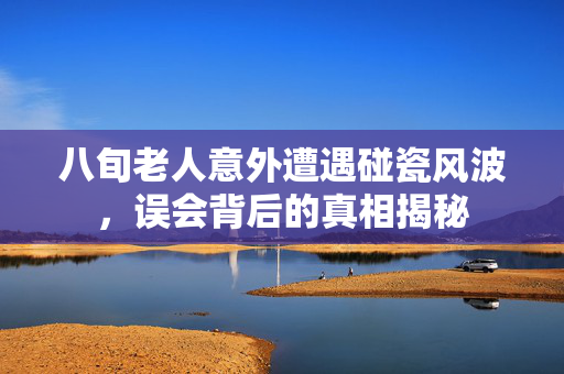 八旬老人意外遭遇碰瓷风波，误会背后的真相揭秘