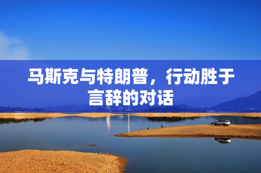 马斯克与特朗普，行动胜于言辞的对话