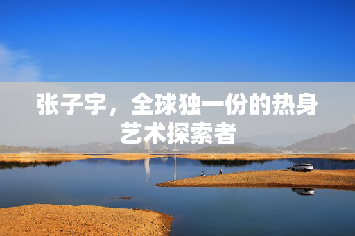 张子宇，全球独一份的热身艺术探索者