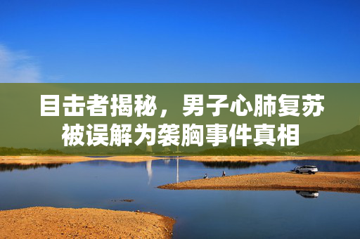 目击者揭秘，男子心肺复苏被误解为袭胸事件真相