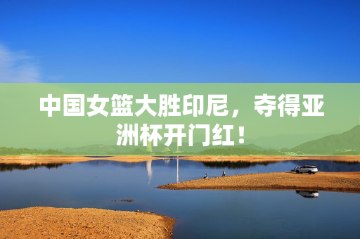 中国女篮大胜印尼，夺得亚洲杯开门红！
