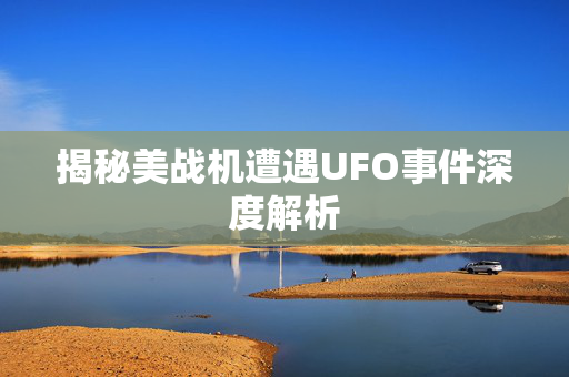揭秘美战机遭遇UFO事件深度解析