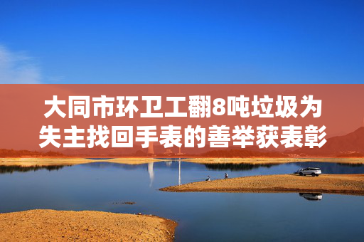 大同市环卫工翻8吨垃圾为失主找回手表的善举获表彰