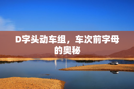 D字头动车组，车次前字母的奥秘