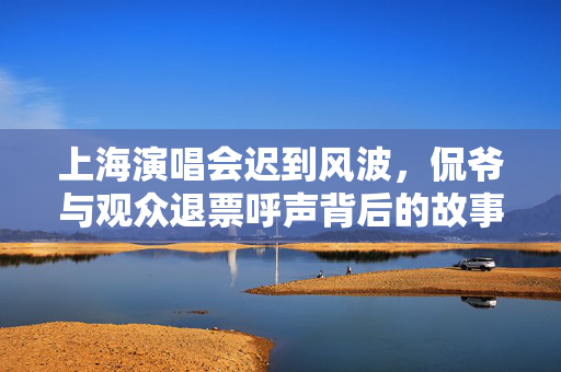上海演唱会迟到风波，侃爷与观众退票呼声背后的故事