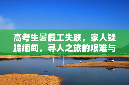 高考生暑假工失联，家人疑踪缅甸，寻人之旅的艰难与坚持