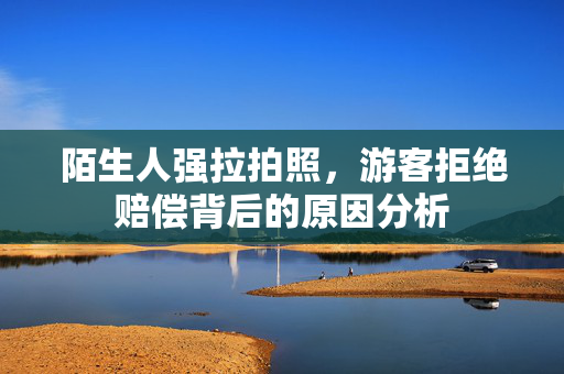 陌生人强拉拍照，游客拒绝赔偿背后的原因分析
