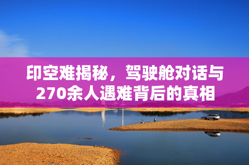 印空难揭秘，驾驶舱对话与270余人遇难背后的真相