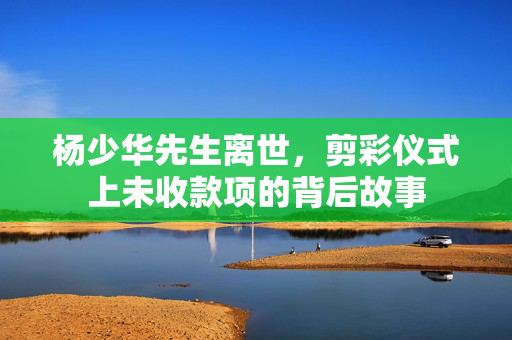 杨少华先生离世，剪彩仪式上未收款项的背后故事