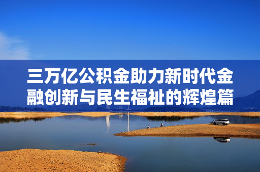 三万亿公积金助力新时代金融创新与民生福祉的辉煌篇章