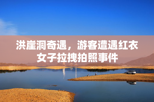 洪崖洞奇遇，游客遭遇红衣女子拉拽拍照事件