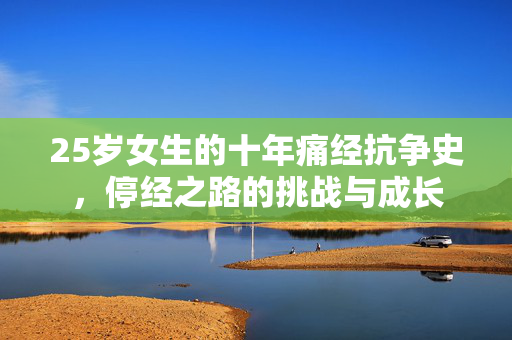 25岁女生的十年痛经抗争史，停经之路的挑战与成长