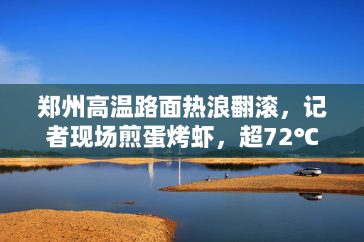 郑州高温路面热浪翻滚，记者现场煎蛋烤虾，超72℃炙热考验