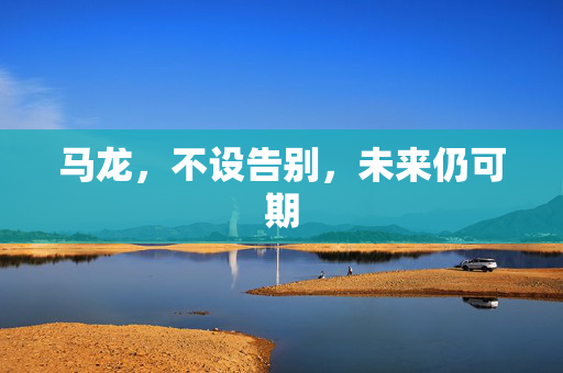 马龙，不设告别，未来仍可期