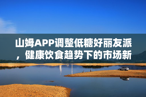 山姆APP调整低糖好丽友派，健康饮食趋势下的市场新动向