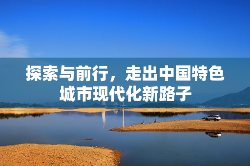 探索与前行，走出中国特色城市现代化新路子