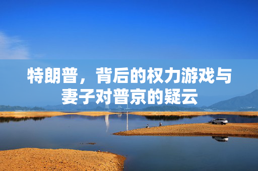 特朗普，背后的权力游戏与妻子对普京的疑云