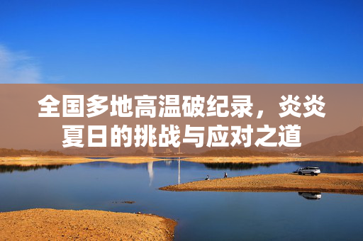 全国多地高温破纪录，炎炎夏日的挑战与应对之道