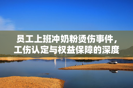 员工上班冲奶粉烫伤事件，工伤认定与权益保障的深度解析