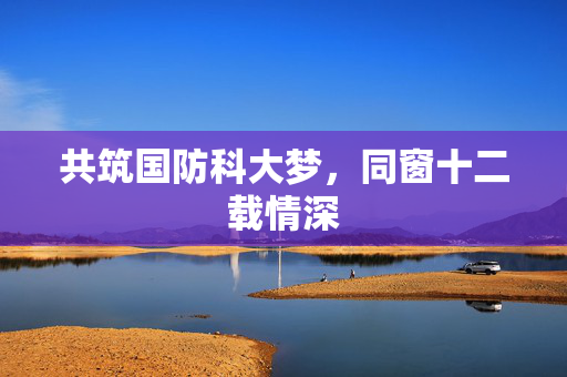 共筑国防科大梦，同窗十二载情深