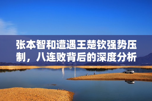 张本智和遭遇王楚钦强势压制，八连败背后的深度分析