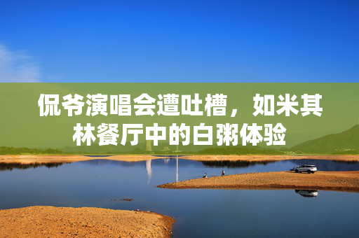 侃爷演唱会遭吐槽，如米其林餐厅中的白粥体验