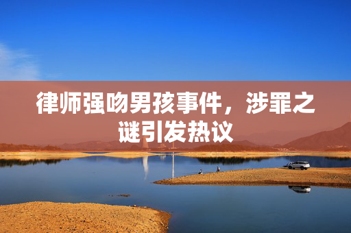 律师强吻男孩事件，涉罪之谜引发热议