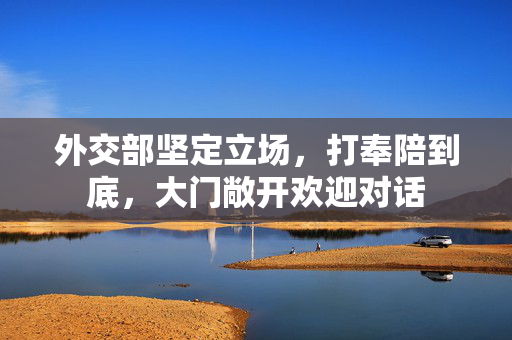 外交部坚定立场，打奉陪到底，大门敞开欢迎对话