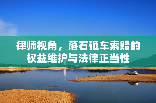 律师视角，落石砸车索赔的权益维护与法律正当性