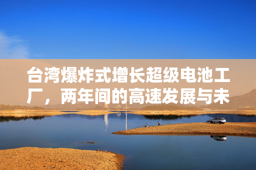台湾爆炸式增长超级电池工厂，两年间的高速发展与未来展望