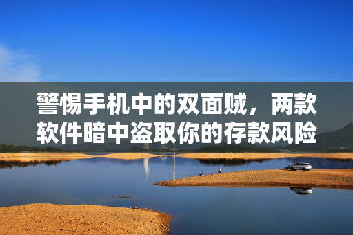 警惕手机中的双面贼，两款软件暗中盗取你的存款风险揭秘！