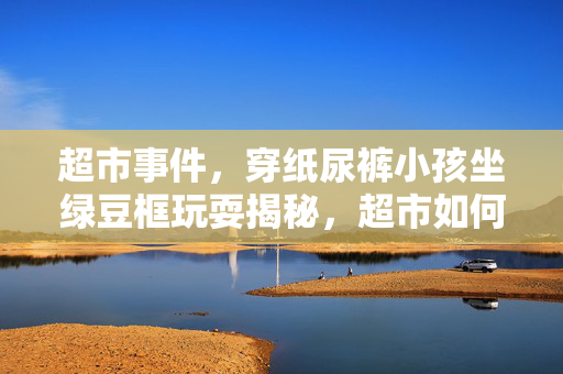 超市事件，穿纸尿裤小孩坐绿豆框玩耍揭秘，超市如何回应？