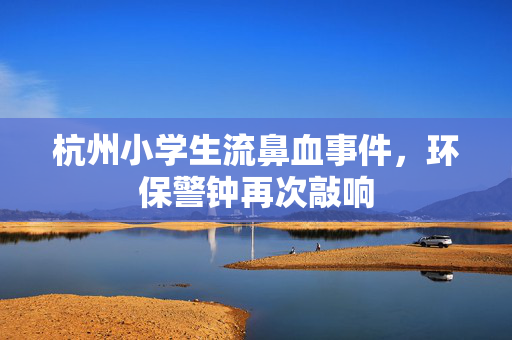 杭州小学生流鼻血事件，环保警钟再次敲响