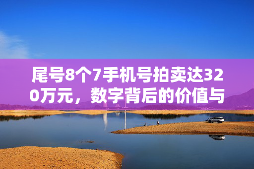 尾号8个7手机号拍卖达320万元，数字背后的价值与文化探究