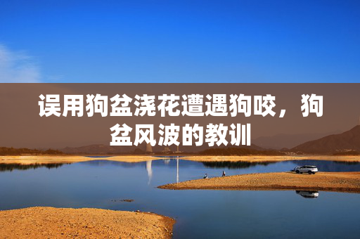 误用狗盆浇花遭遇狗咬，狗盆风波的教训