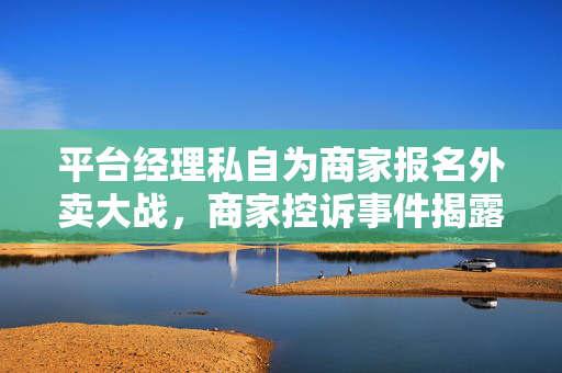 平台经理私自为商家报名外卖大战，商家控诉事件揭露