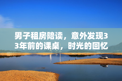 男子租房陪读，意外发现33年前的课桌，时光的回忆与变迁