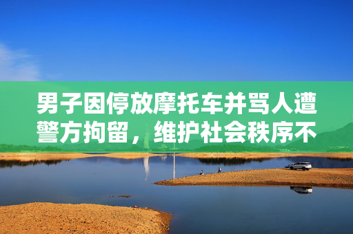 男子因停放摩托车并骂人遭警方拘留，维护社会秩序不容忽视