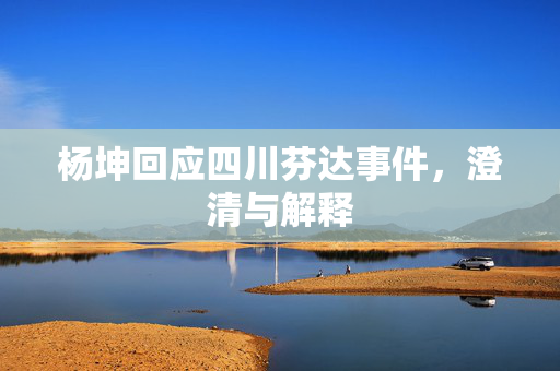 杨坤回应四川芬达事件，澄清与解释