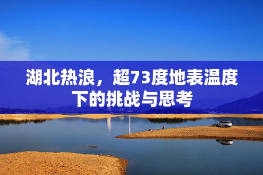 湖北热浪，超73度地表温度下的挑战与思考