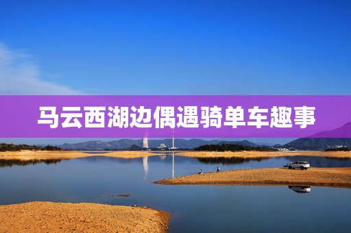 马云西湖边偶遇骑单车趣事