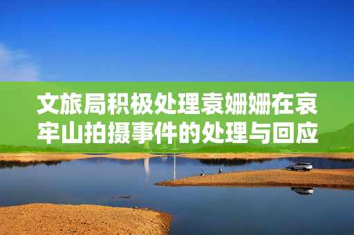 文旅局积极处理袁姗姗在哀牢山拍摄事件的处理与回应