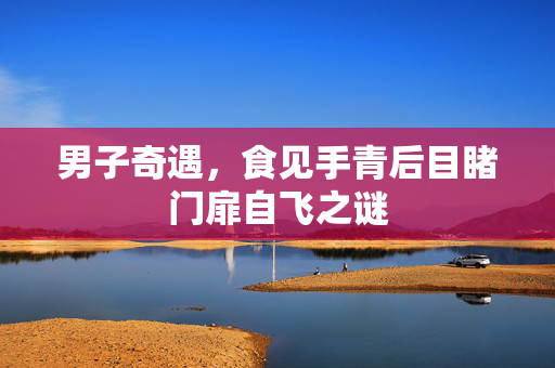 男子奇遇，食见手青后目睹门扉自飞之谜