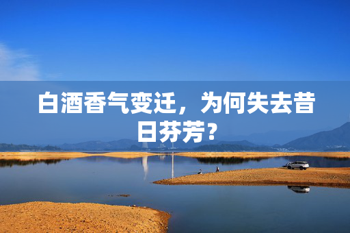 白酒香气变迁，为何失去昔日芬芳？