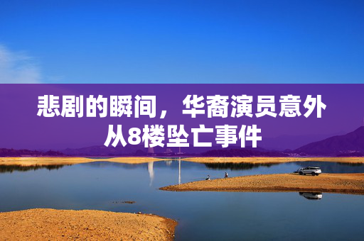 悲剧的瞬间，华裔演员意外从8楼坠亡事件